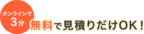オンラインで3分無料で見積りだけOK！