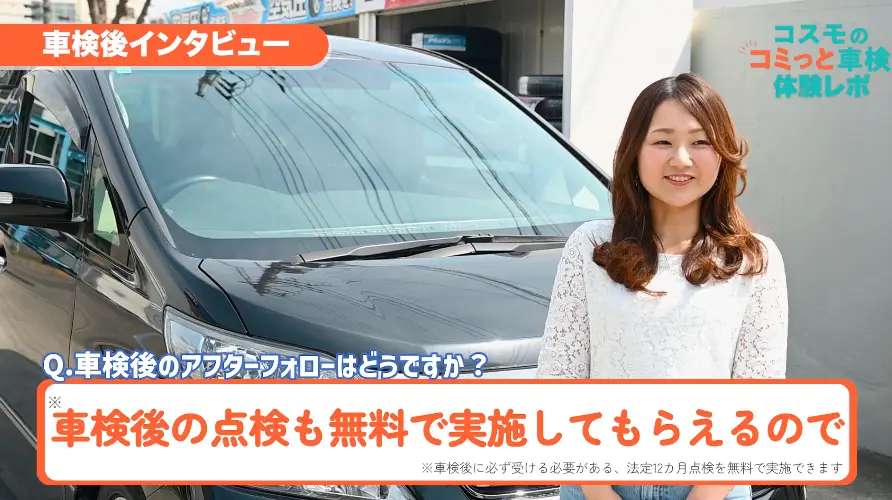 車検後インタビュー　Q.車検後のアフターフォローはどうですか？　車検後の点検※も無料で実施してもらえるので　※車検後に必ず受ける必要がある、法定12カ月点検を無料で実施できます。