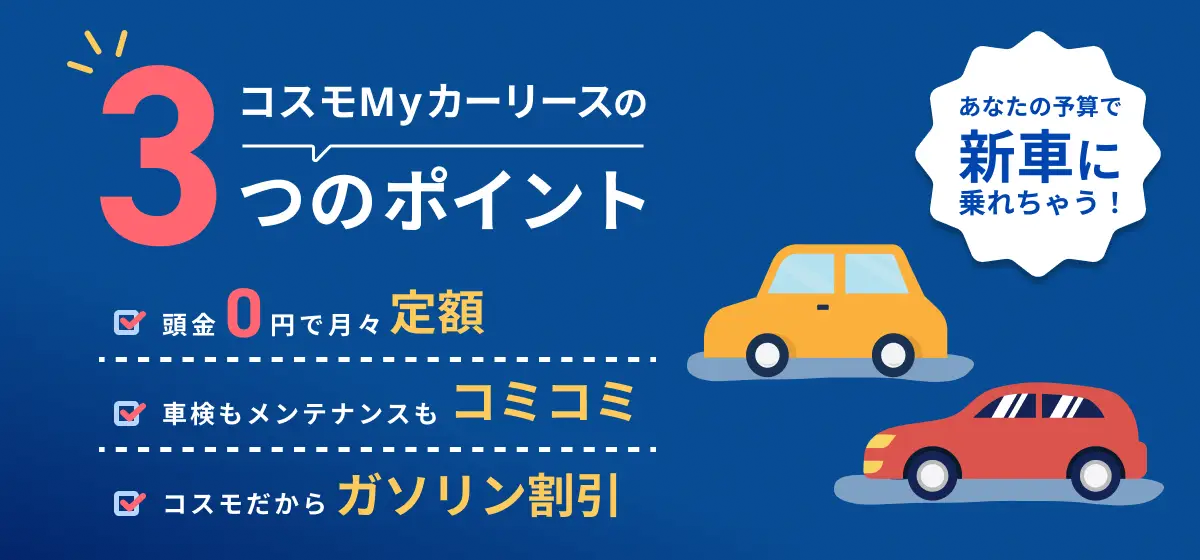 コスモMyカーリースの3つのポイント 頭金0円で月々定額 車検もメンテナンスもコミコミ コスモだからガソリン割引 あなたの予算で新車に乗れちゃう！