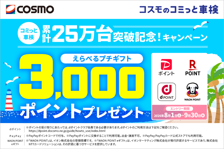 コスモのコミっと車検。累計25万台突破記念キャンペーン。えらべるプチギフト3,000ポイントプレゼント。対象ポイント：dポイント、楽天ポイント、PayPayポイント、WAON POINT。エントリー期間：2026年8月1日（土）～9月30日（水）。